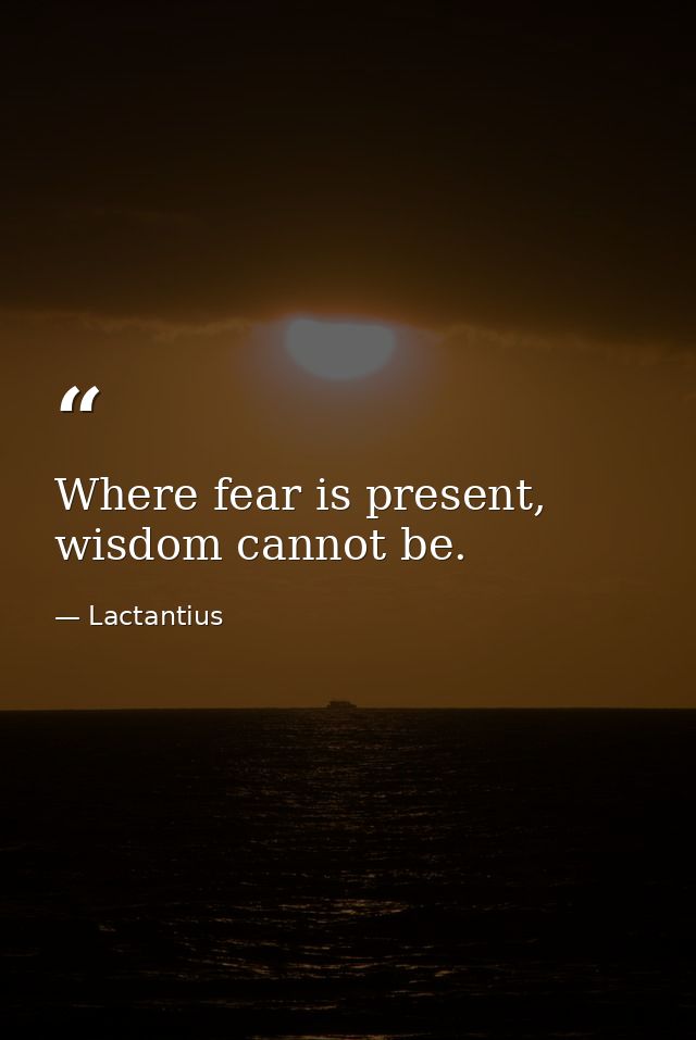 Where fear is present, wisdom cannot be. — Lactantius