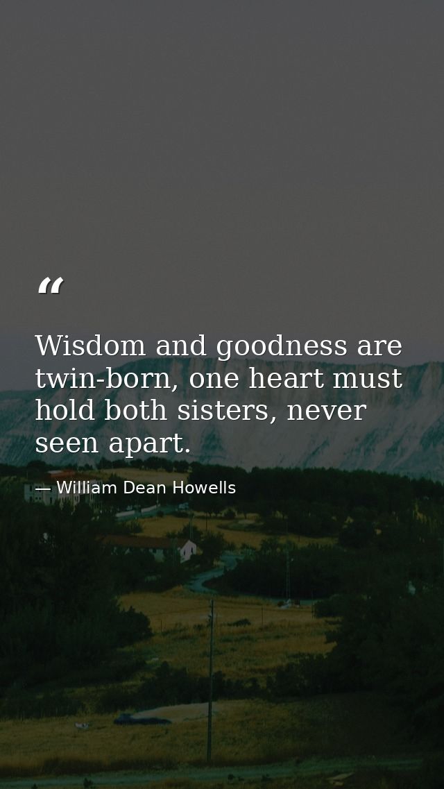 Wisdom and goodness are twin-born, one heart must hold both sisters, never seen apart. — William Dean Howells