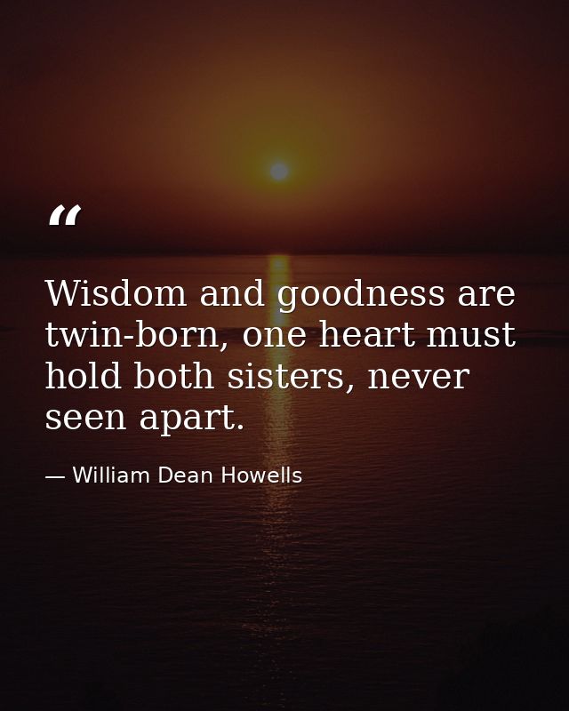 Wisdom and goodness are twin-born, one heart must hold both sisters, never seen apart. — William Dean Howells