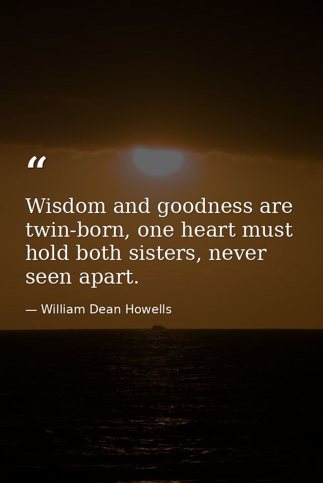 Wisdom and goodness are twin-born, one heart must hold both sisters, never seen apart. — William Dean Howells