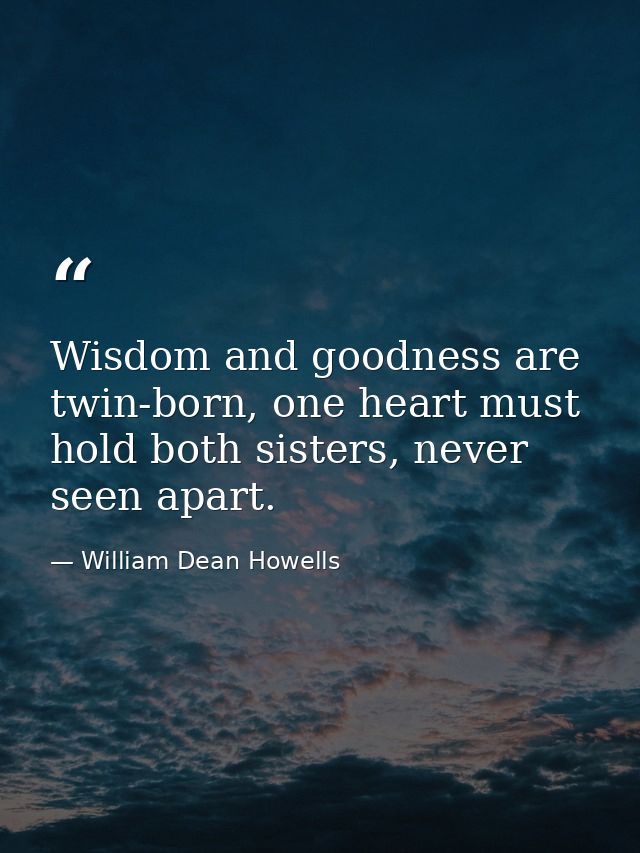 Wisdom and goodness are twin-born, one heart must hold both sisters, never seen apart. — William Dean Howells