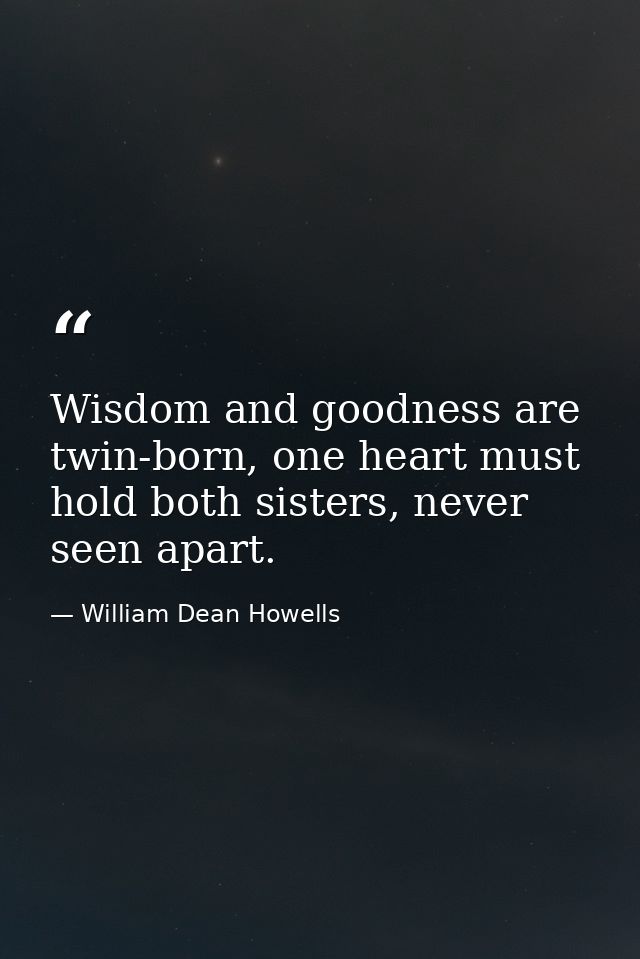 Wisdom and goodness are twin-born, one heart must hold both sisters, never seen apart. — William Dean Howells