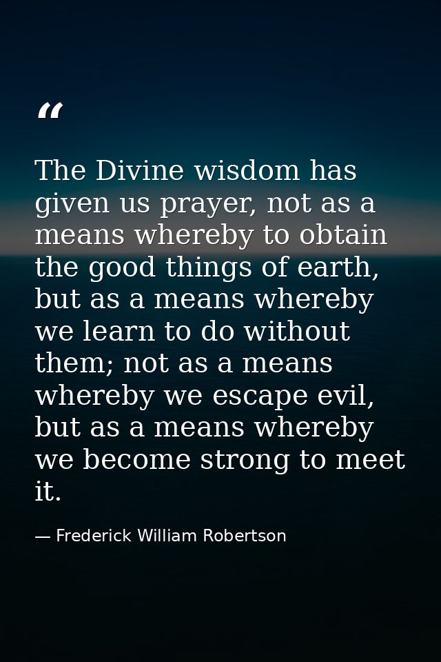 The Divine wisdom has given us prayer, not as a means whereby to obtain the good things of earth, but as a means whereby — Frederick William Robertson