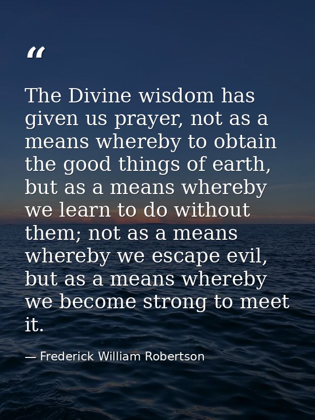 The Divine wisdom has given us prayer, not as a means whereby to obtain the good things of earth, but as a means whereby — Frederick William Robertson