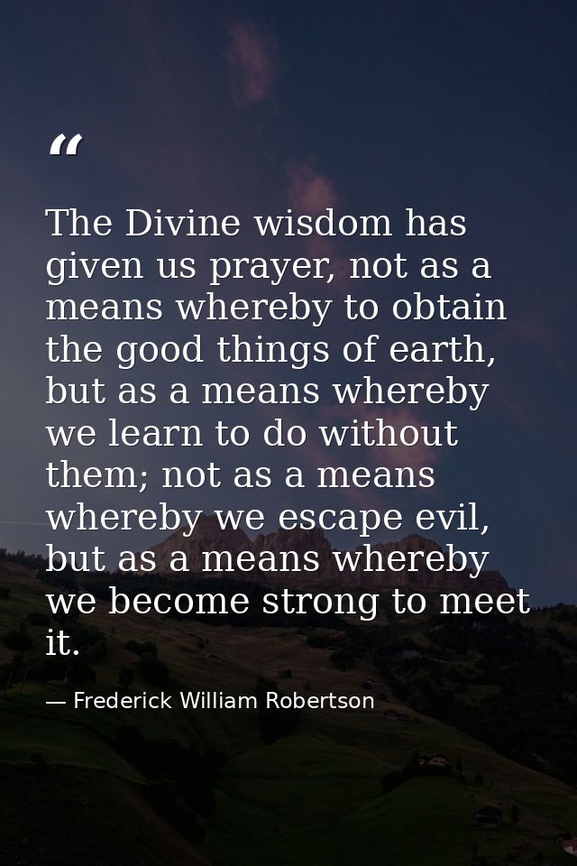 The Divine wisdom has given us prayer, not as a means whereby to obtain the good things of earth, but as a means whereby — Frederick William Robertson
