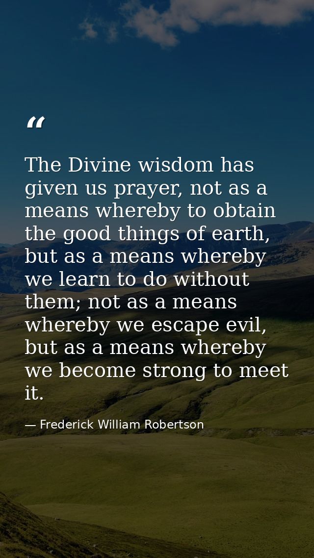 The Divine wisdom has given us prayer, not as a means whereby to obtain the good things of earth, but as a means whereby — Frederick William Robertson