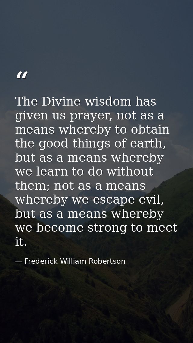 The Divine wisdom has given us prayer, not as a means whereby to obtain the good things of earth, but as a means whereby — Frederick William Robertson