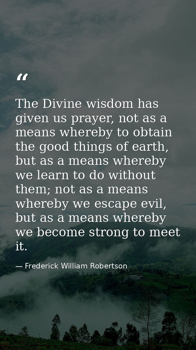 The Divine wisdom has given us prayer, not as a means whereby to obtain the good things of earth, but as a means whereby — Frederick William Robertson