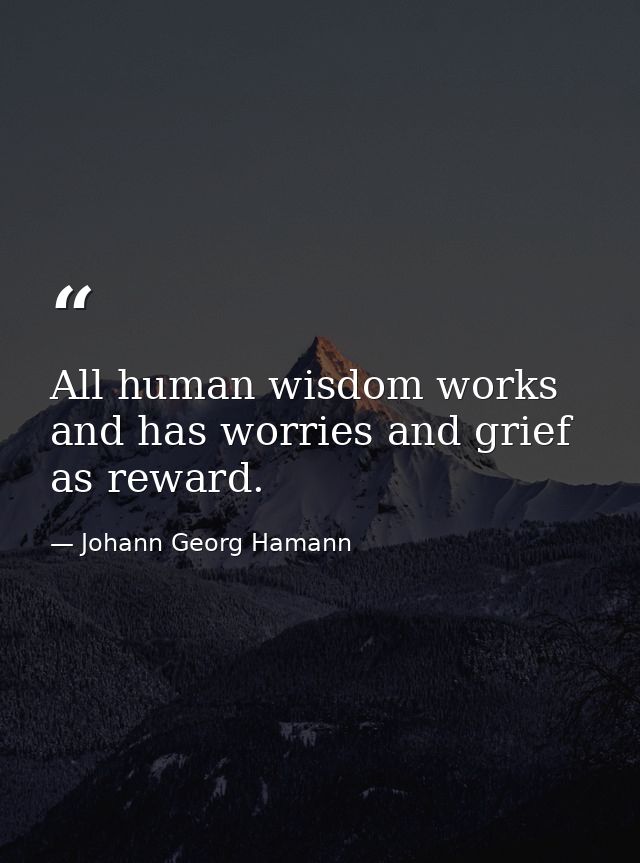 All human wisdom works and has worries and grief as reward. — Johann Georg Hamann