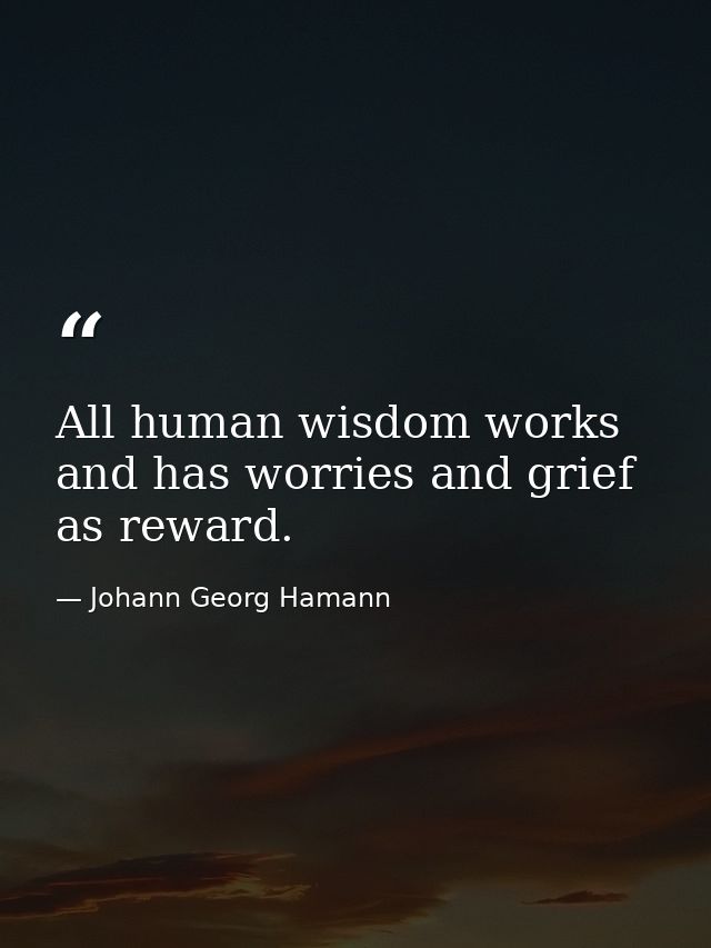 All human wisdom works and has worries and grief as reward. — Johann Georg Hamann