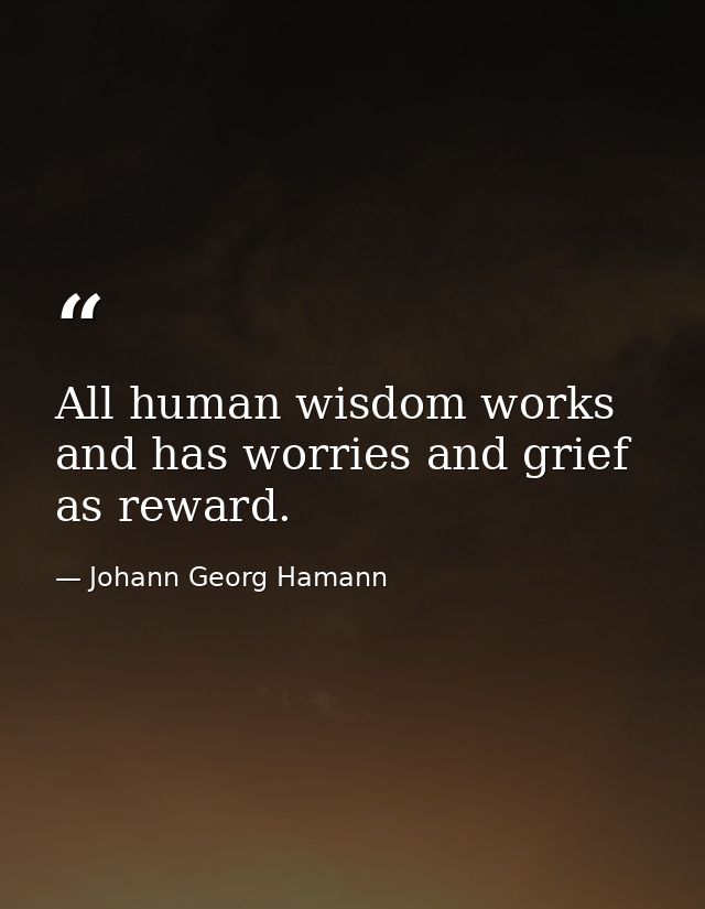 All human wisdom works and has worries and grief as reward. — Johann Georg Hamann