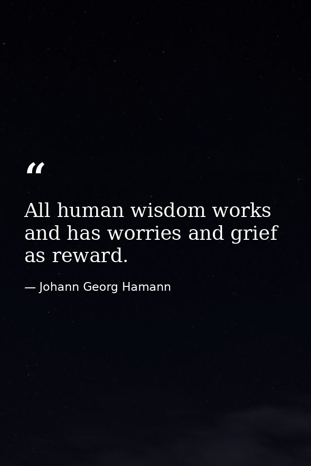 All human wisdom works and has worries and grief as reward. — Johann Georg Hamann