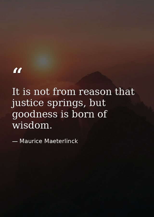 It is not from reason that justice springs, but goodness is born of wisdom. — Maurice Maeterlinck