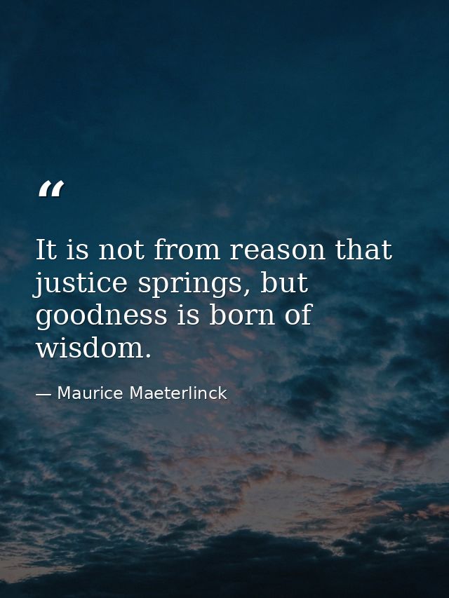 It is not from reason that justice springs, but goodness is born of wisdom. — Maurice Maeterlinck