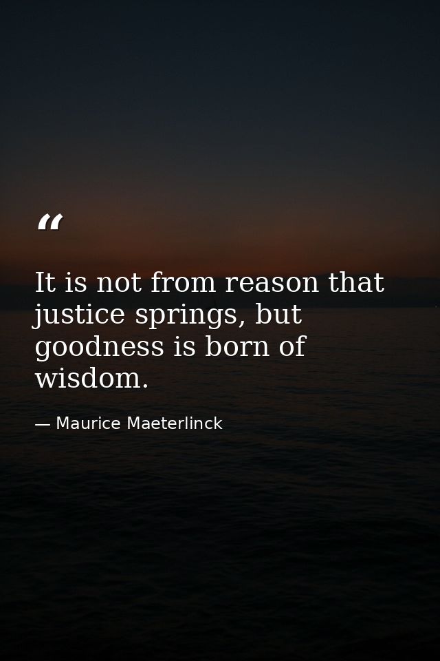 It is not from reason that justice springs, but goodness is born of wisdom. — Maurice Maeterlinck