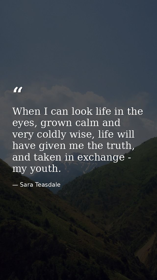 When I can look life in the eyes, grown calm and very coldly wise, life will have given me the truth, and taken in excha — Sara Teasdale