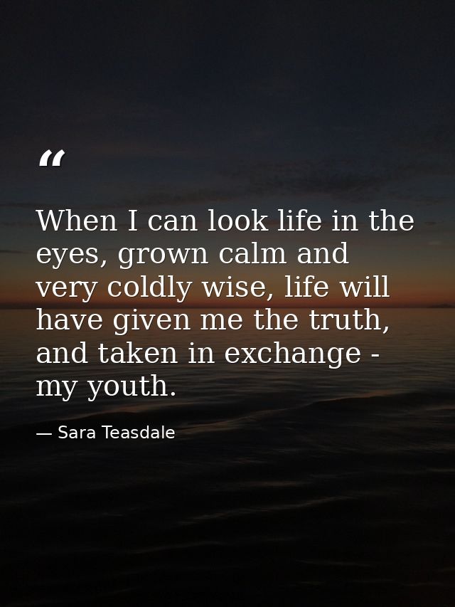 When I can look life in the eyes, grown calm and very coldly wise, life will have given me the truth, and taken in excha — Sara Teasdale