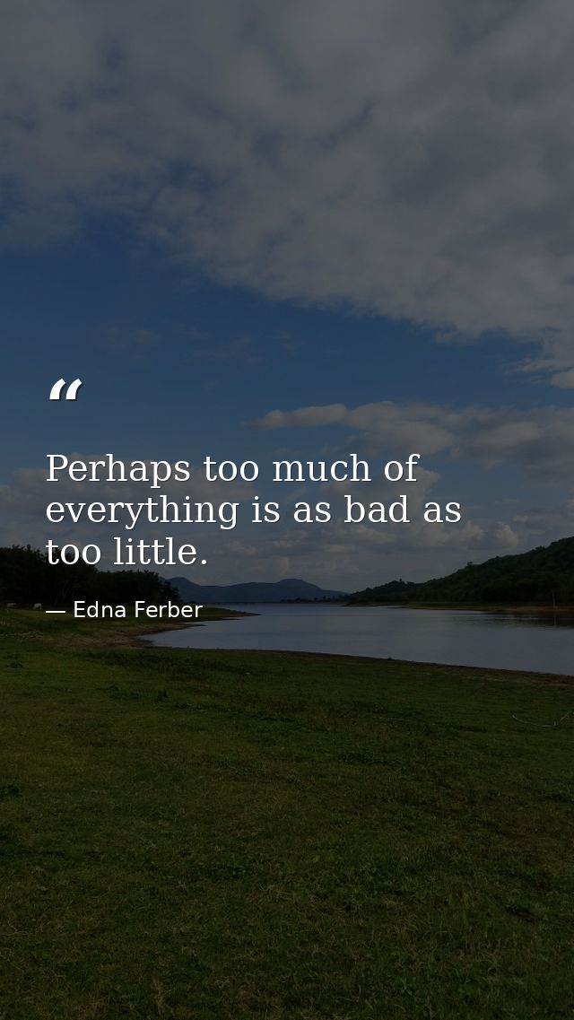 Perhaps too much of everything is as bad as too little. — Edna Ferber