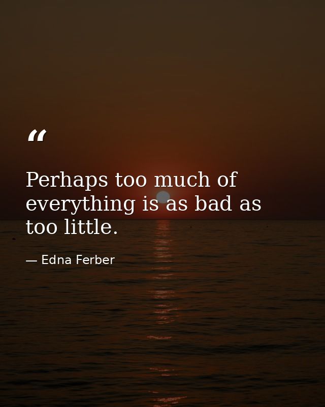 Perhaps too much of everything is as bad as too little. — Edna Ferber