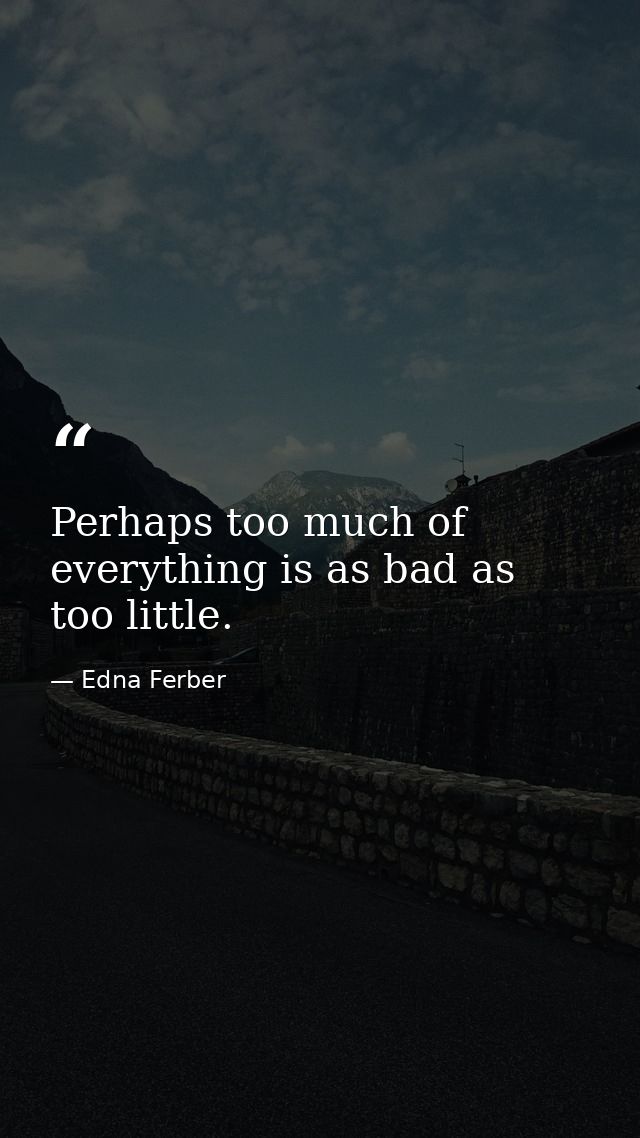 Perhaps too much of everything is as bad as too little. — Edna Ferber