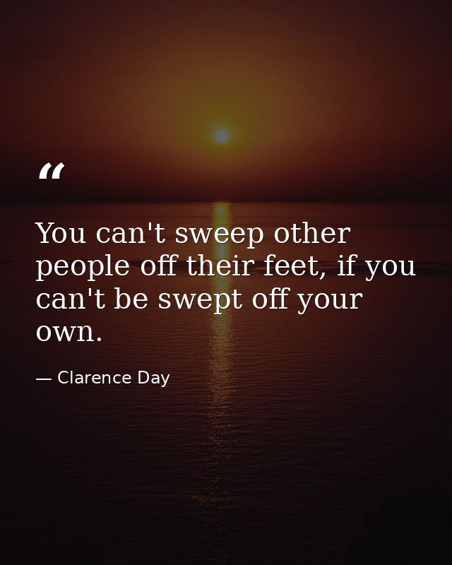 You can't sweep other people off their feet, if you can't be swept off your own. — Clarence Day