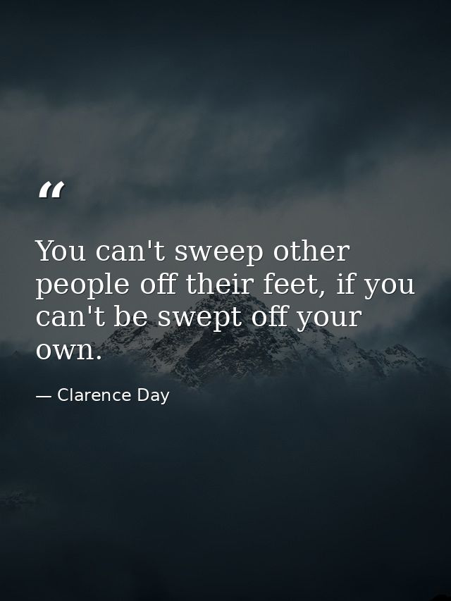 You can't sweep other people off their feet, if you can't be swept off your own. — Clarence Day