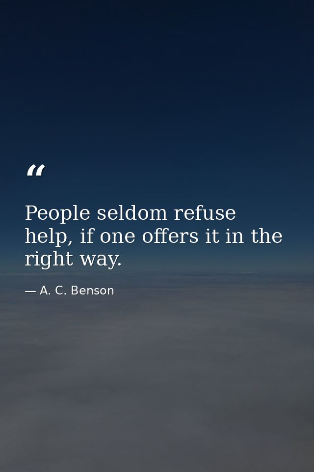 People seldom refuse help, if one offers it in the right way. — A. C. Benson
