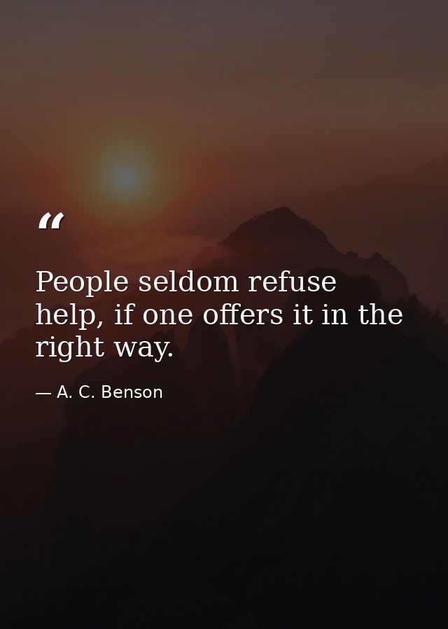People seldom refuse help, if one offers it in the right way. — A. C. Benson