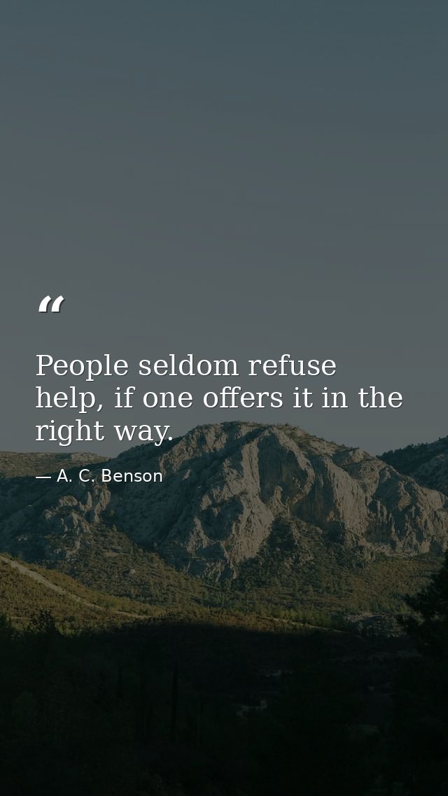 People seldom refuse help, if one offers it in the right way. — A. C. Benson