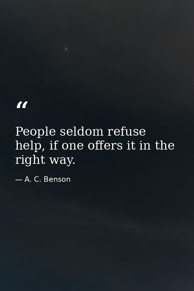 People seldom refuse help, if one offers it in the right way. — A. C. Benson