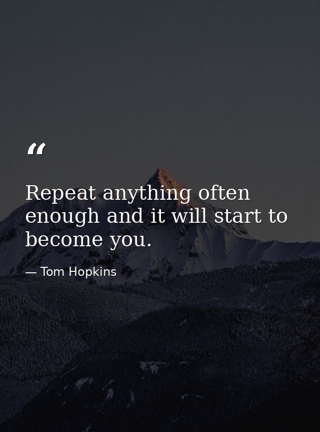 Repeat anything often enough and it will start to become you. — Tom Hopkins