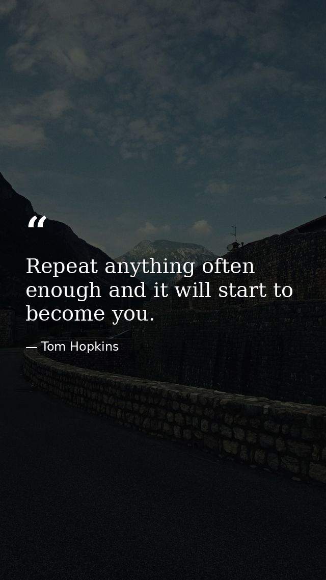 Repeat anything often enough and it will start to become you. — Tom Hopkins