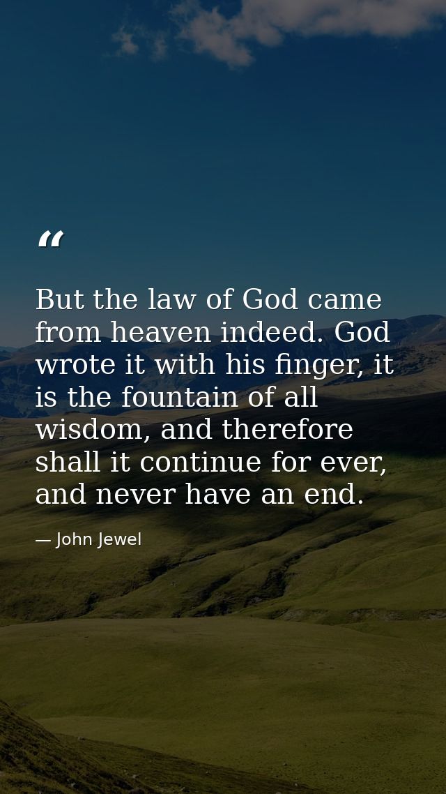 But the law of God came from heaven indeed. God wrote it with his finger, it is the fountain of all wisdom, and therefor — John Jewel