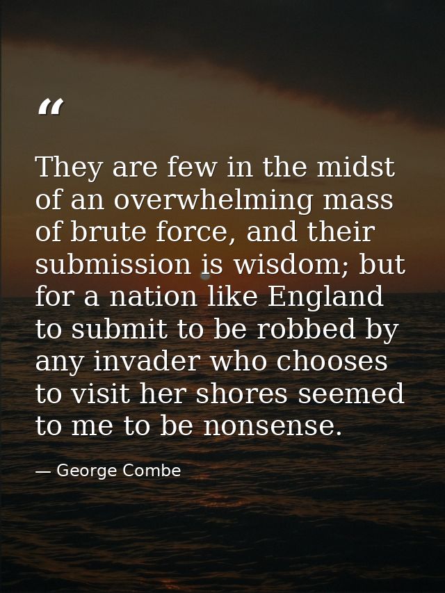 They are few in the midst of an overwhelming mass of brute force, and their submission is wisdom; but for a nation like  — George Combe