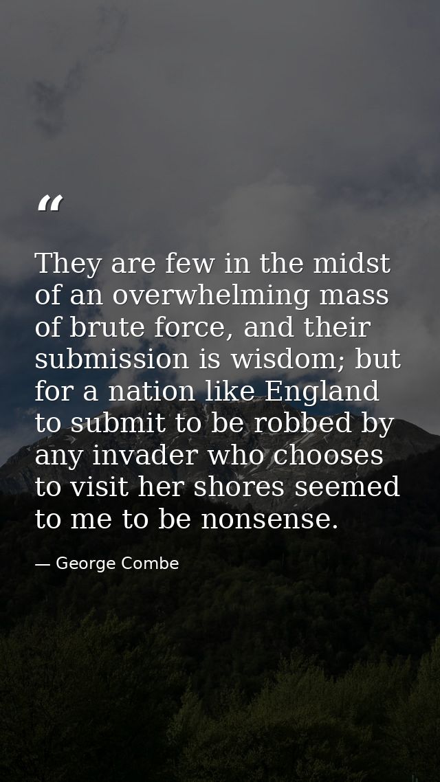 They are few in the midst of an overwhelming mass of brute force, and their submission is wisdom; but for a nation like  — George Combe