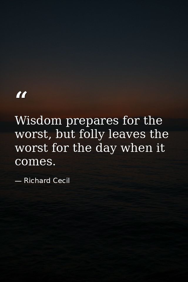 Wisdom prepares for the worst, but folly leaves the worst for the day when it comes. — Richard Cecil
