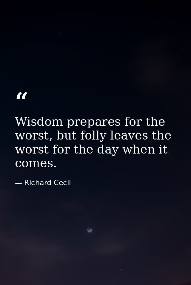 Wisdom prepares for the worst, but folly leaves the worst for the day when it comes. — Richard Cecil