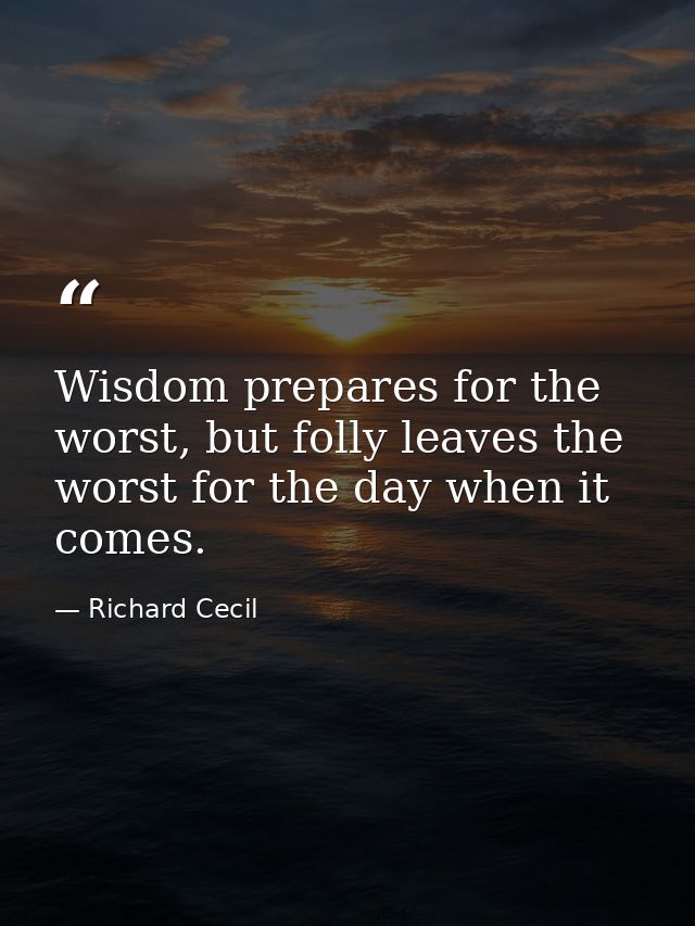 Wisdom prepares for the worst, but folly leaves the worst for the day when it comes. — Richard Cecil