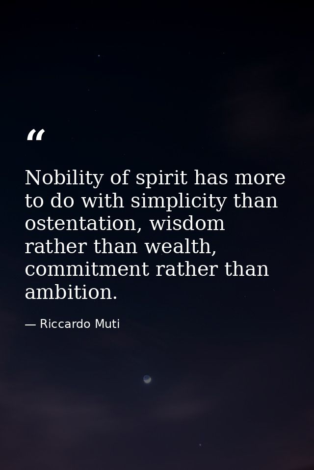 Nobility of spirit has more to do with simplicity than ostentation, wisdom rather than wealth, commitment rather than am — Riccardo Muti