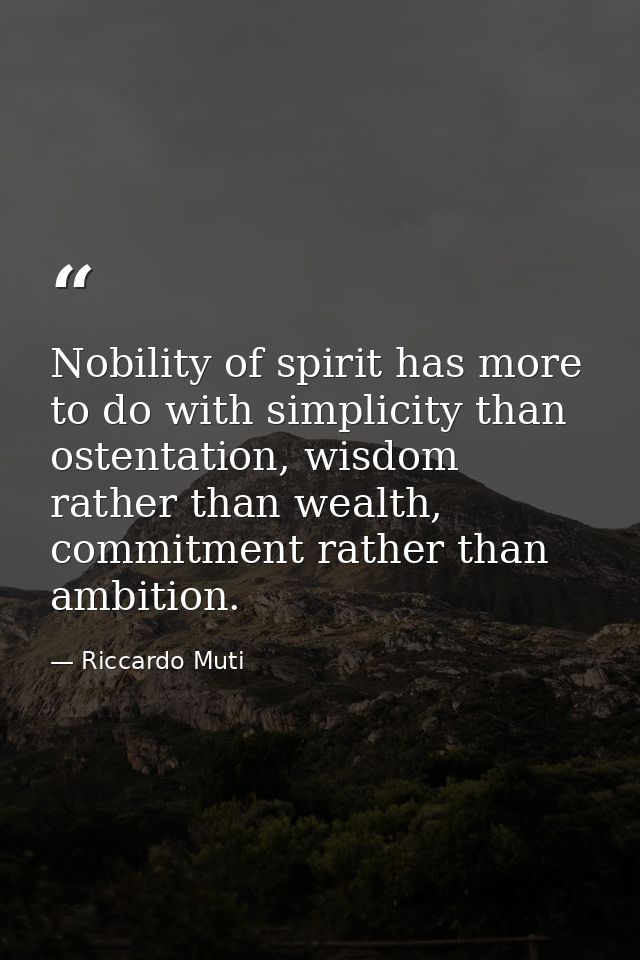 Nobility of spirit has more to do with simplicity than ostentation, wisdom rather than wealth, commitment rather than am — Riccardo Muti