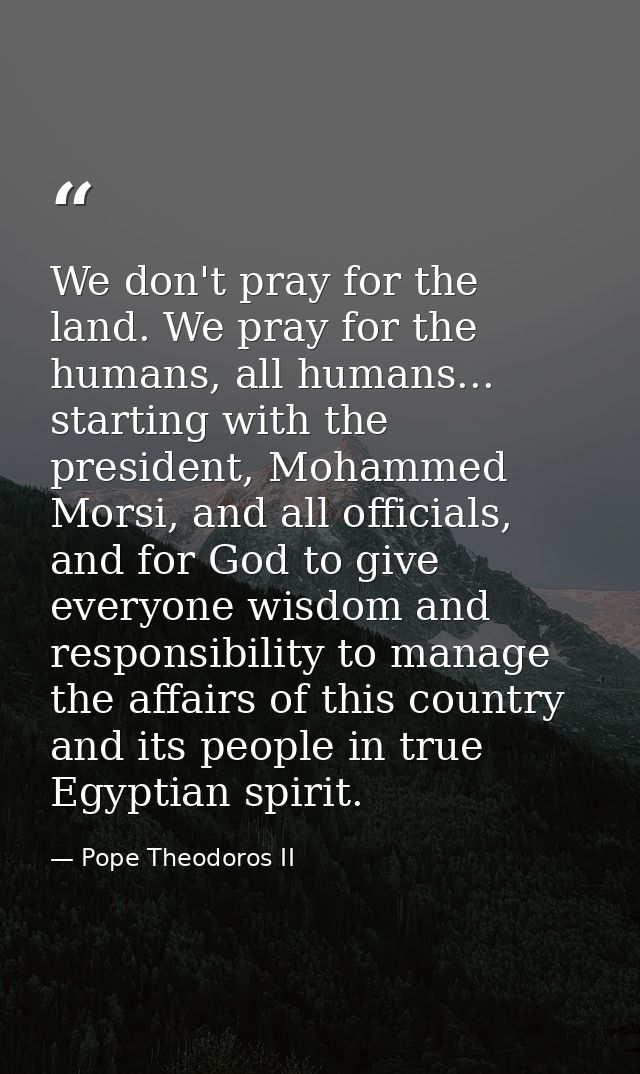 We don't pray for the land. We pray for the humans, all humans... starting with the president, Mohammed Morsi, and all o — Pope Theodoros II