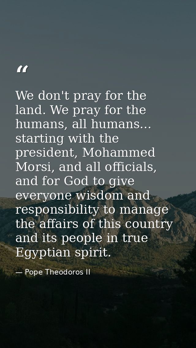 We don't pray for the land. We pray for the humans, all humans... starting with the president, Mohammed Morsi, and all o — Pope Theodoros II