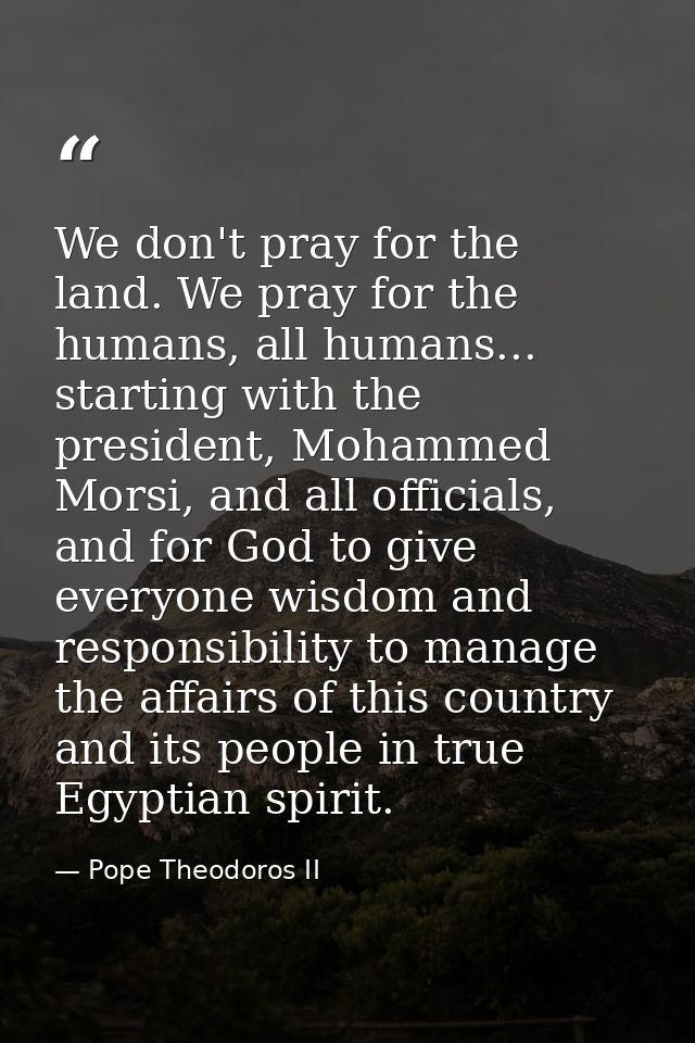 We don't pray for the land. We pray for the humans, all humans... starting with the president, Mohammed Morsi, and all o — Pope Theodoros II