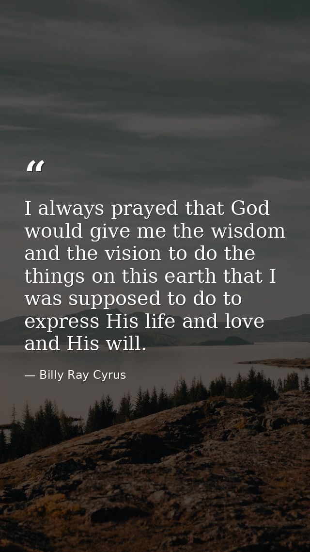 I always prayed that God would give me the wisdom and the vision to do the things on this earth that I was supposed to d — Billy Ray Cyrus