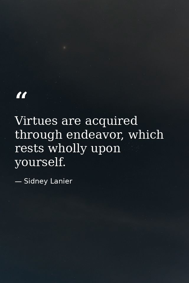 Virtues are acquired through endeavor, which rests wholly upon yourself. — Sidney Lanier