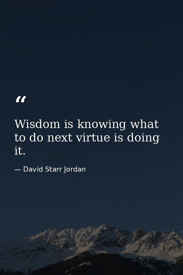 Wisdom is knowing what to do next virtue is doing it. — David Starr Jordan