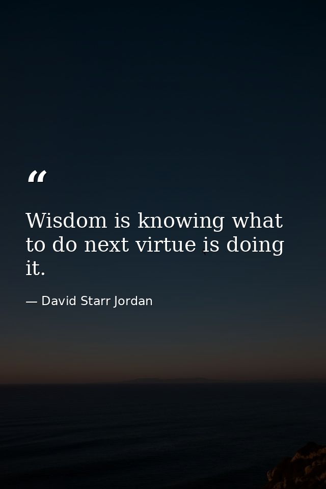 Wisdom is knowing what to do next virtue is doing it. — David Starr Jordan