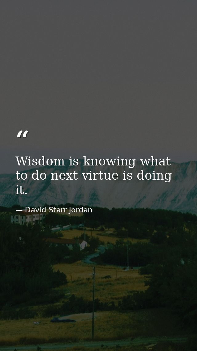 Wisdom is knowing what to do next virtue is doing it. — David Starr Jordan
