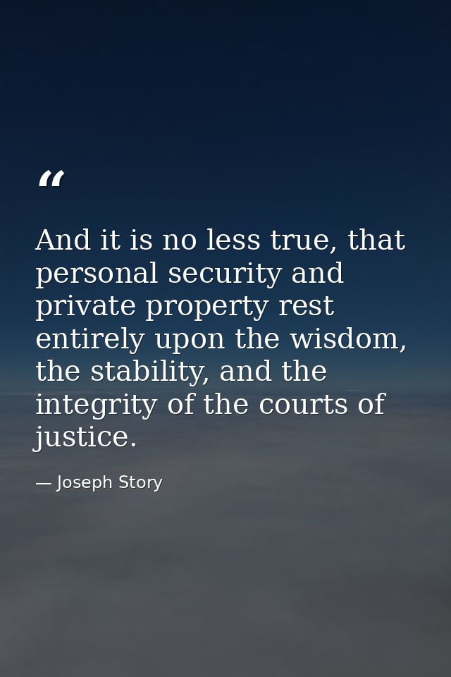 And it is no less true, that personal security and private property rest entirely upon the wisdom, the stability, and th — Joseph Story