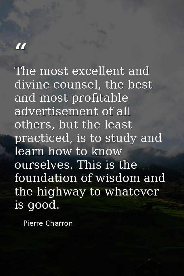The most excellent and divine counsel, the best and most profitable advertisement of all others, but the least practiced — Pierre Charron